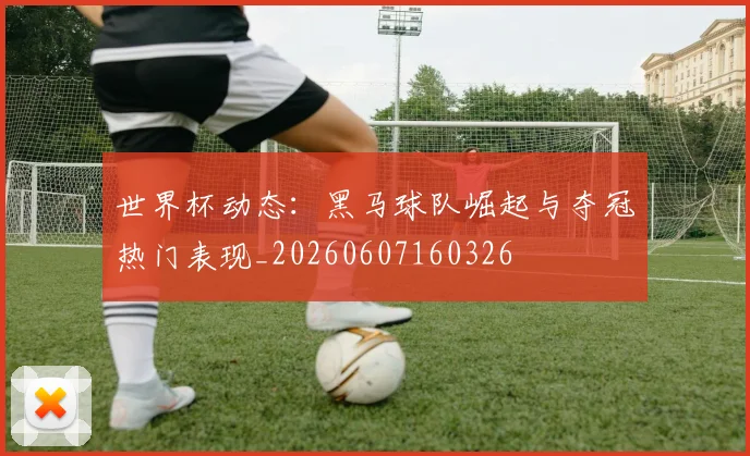 世界杯动态:黑马球队崛起与夺冠热门表现_20260607160326