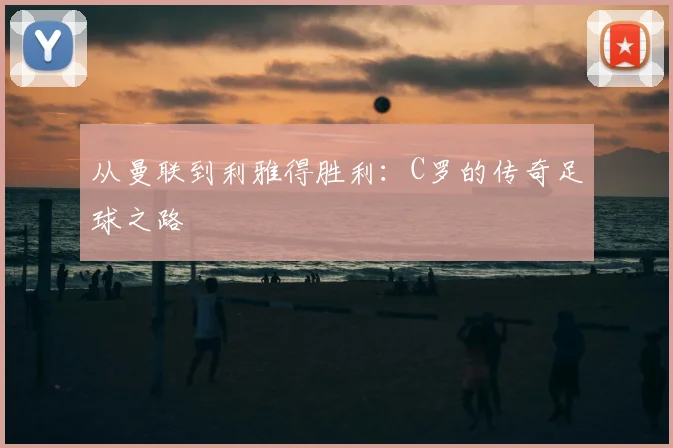 从曼联到利雅得胜利:C罗的传奇足球之路