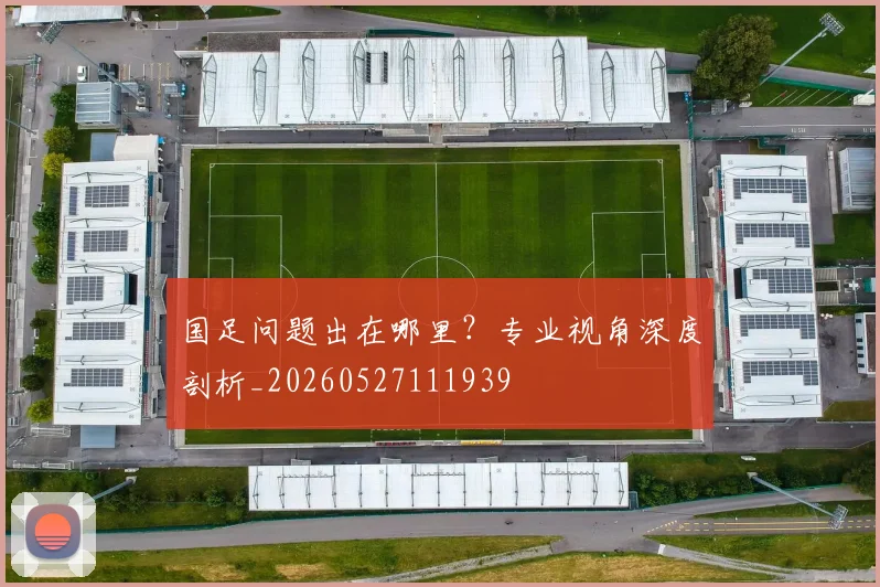 国足问题出在哪里？专业视角深度剖析_20260527111939