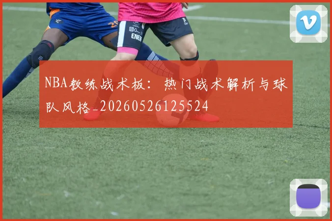 NBA教练战术板:热门战术解析与球队风格_20260526125524
