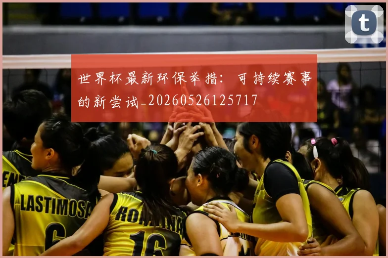 世界杯最新环保举措:可持续赛事的新尝试_20260526125717
