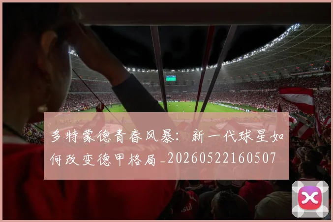 多特蒙德青春风暴:新一代球星如何改变德甲格局_20260522160507