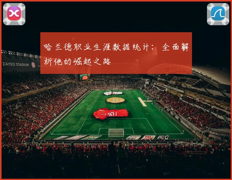 哈兰德职业生涯数据统计:全面解析他的崛起之路