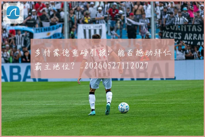 多特蒙德重磅引援:能否撼动拜仁霸主地位?_20260527112027