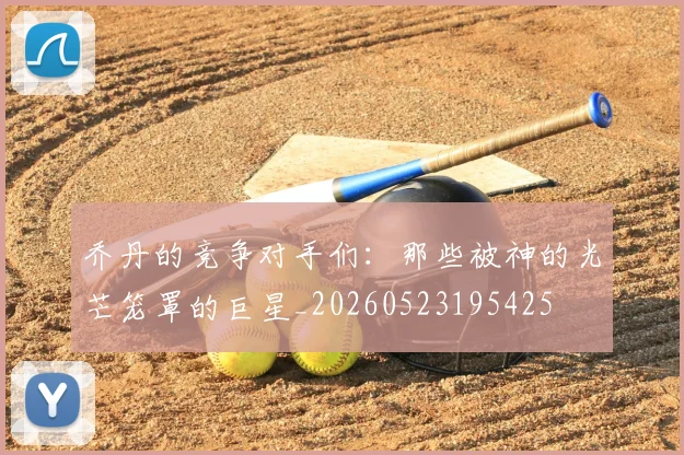 乔丹的竞争对手们:那些被神的光芒笼罩的巨星_20260523195425