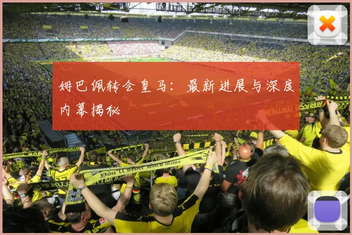 姆巴佩转会皇马:最新进展与深度内幕揭秘