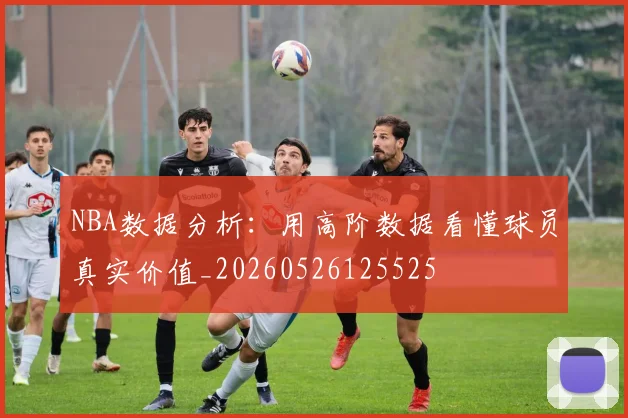 NBA数据分析：用高阶数据看懂球员真实价值_20260526125525