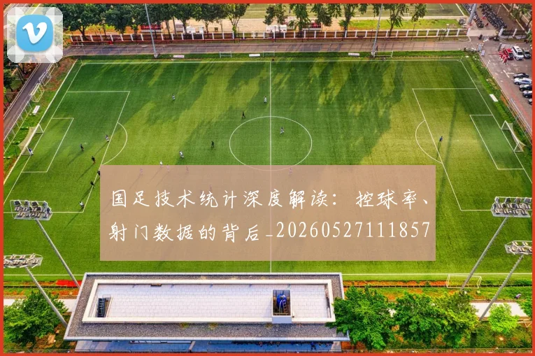 国足技术统计深度解读:控球率、射门数据的背后_20260527111857