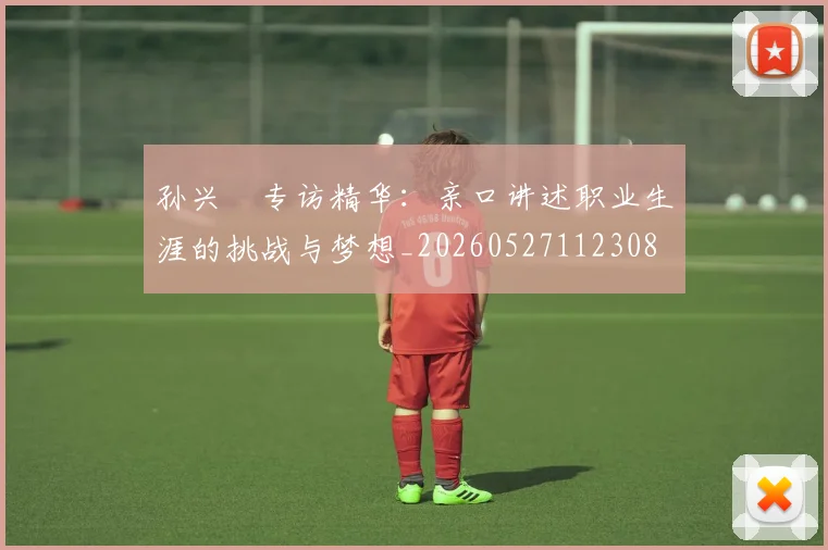 孙兴慜专访精华:亲口讲述职业生涯的挑战与梦想_20260527112308