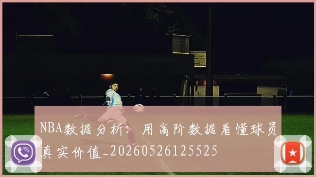 NBA数据分析:用高阶数据看懂球员真实价值_20260526125525