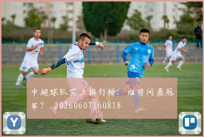 中超球队实力排行榜:谁将问鼎冠军?_20260607160818