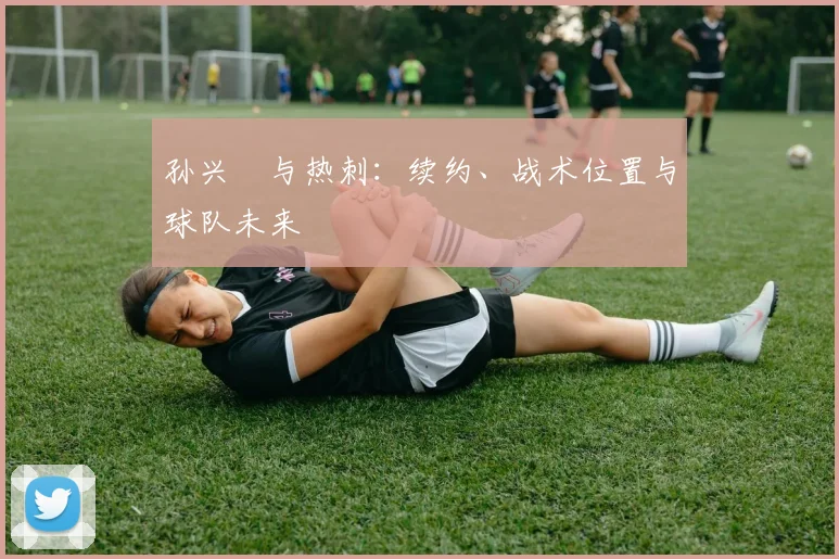 孙兴慜与热刺:续约、战术位置与球队未来