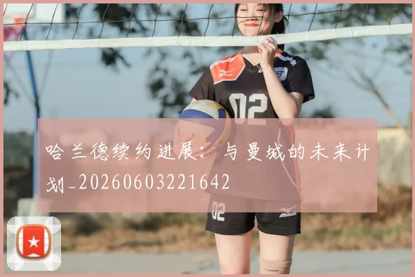 哈兰德续约进展:与曼城的未来计划_20260603221642