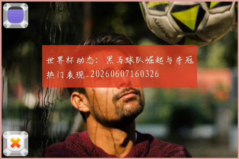 世界杯动态:黑马球队崛起与夺冠热门表现_20260607160326