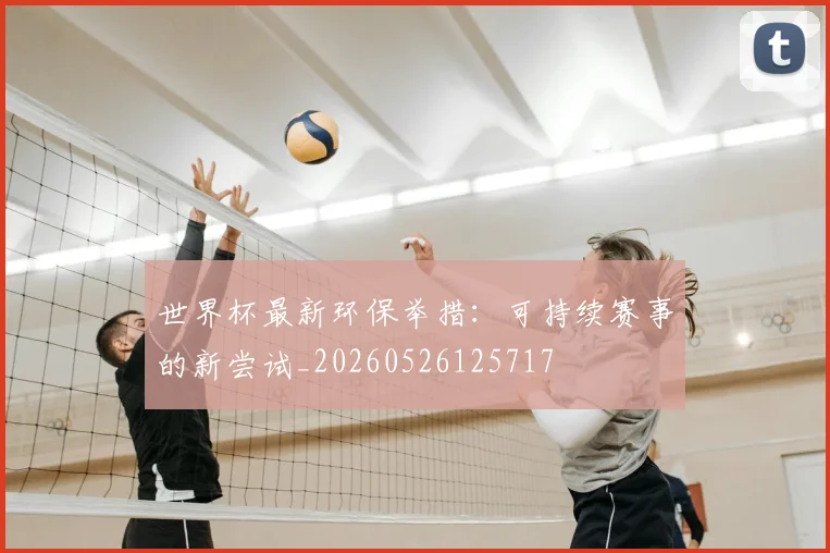 世界杯最新环保举措:可持续赛事的新尝试_20260526125717
