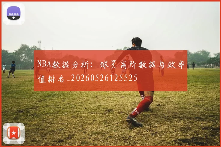 NBA数据分析:球员高阶数据与效率值排名_20260526125525