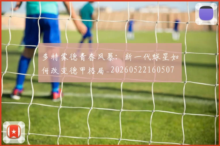 多特蒙德青春风暴:新一代球星如何改变德甲格局_20260522160507