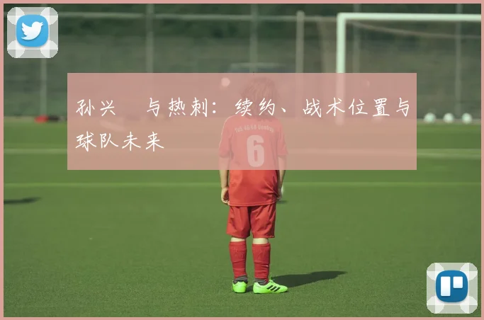 孙兴慜与热刺:续约、战术位置与球队未来