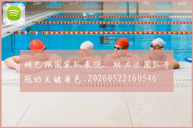 姆巴佩国家队表现:助力法国队夺冠的关键角色_20260522160546