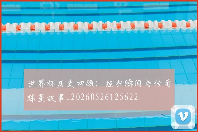 世界杯历史回顾:经典瞬间与传奇球星故事_20260526125622
