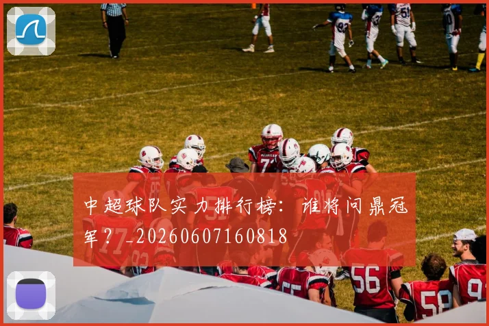 中超球队实力排行榜：谁将问鼎冠军？_20260607160818