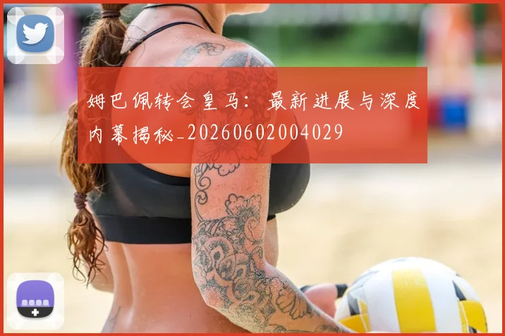 姆巴佩转会皇马:最新进展与深度内幕揭秘_20260602004029
