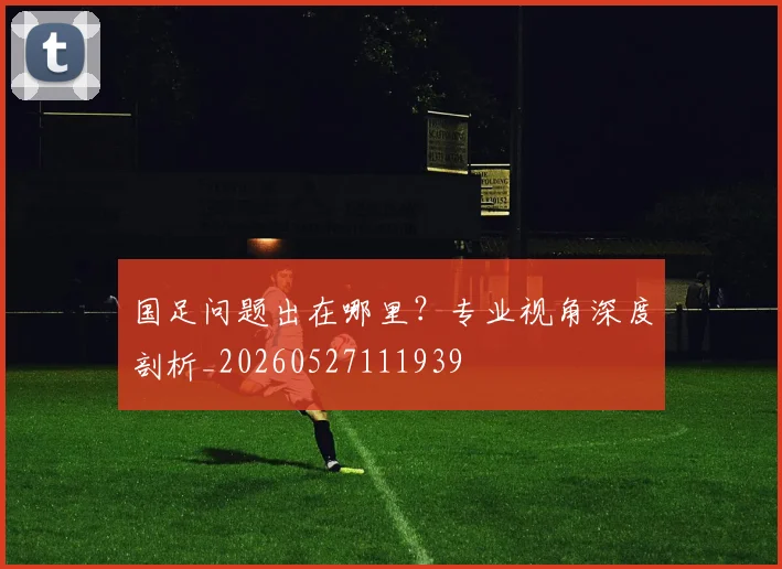 国足问题出在哪里?专业视角深度剖析_20260527111939