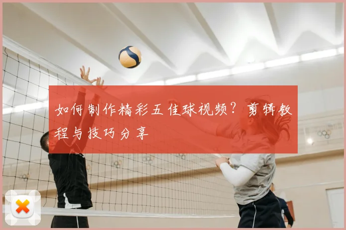 如何制作精彩五佳球视频?剪辑教程与技巧分享
