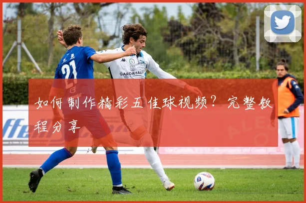 如何制作精彩五佳球视频?完整教程分享